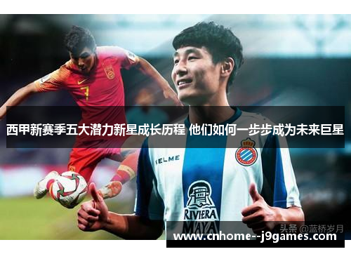 西甲新赛季五大潜力新星成长历程 他们如何一步步成为未来巨星