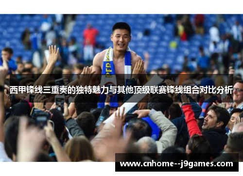 西甲锋线三重奏的独特魅力与其他顶级联赛锋线组合对比分析