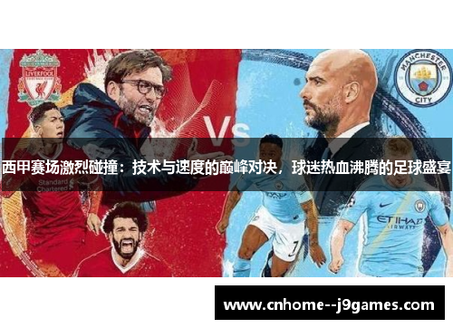西甲赛场激烈碰撞：技术与速度的巅峰对决，球迷热血沸腾的足球盛宴