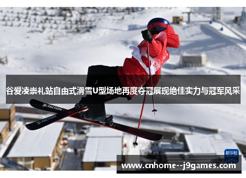 谷爱凌崇礼站自由式滑雪U型场地再度夺冠展现绝佳实力与冠军风采