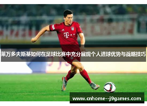 莱万多夫斯基如何在足球比赛中充分展现个人进球优势与战略技巧