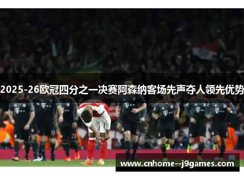 2025-26欧冠四分之一决赛阿森纳客场先声夺人领先优势