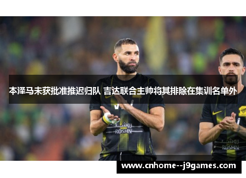 本泽马未获批准推迟归队 吉达联合主帅将其排除在集训名单外