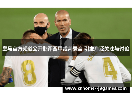 皇马官方频道公开批评西甲裁判录音 引发广泛关注与讨论