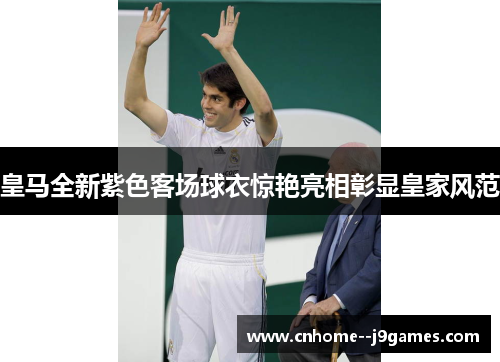 皇马全新紫色客场球衣惊艳亮相彰显皇家风范 皇马全新紫色客场球衣惊艳亮相彰显皇家风范