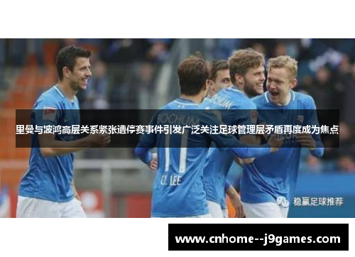 里曼与波鸿高层关系紧张遭停赛事件引发广泛关注足球管理层矛盾再度成为焦点