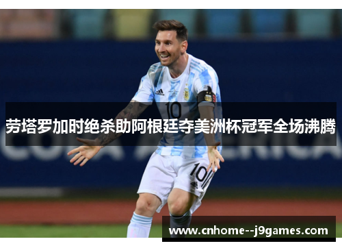 劳塔罗加时绝杀助阿根廷夺美洲杯冠军全场沸腾